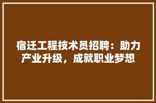 宿迁工程技术员招聘：助力产业升级，成就职业梦想 现代风格装饰