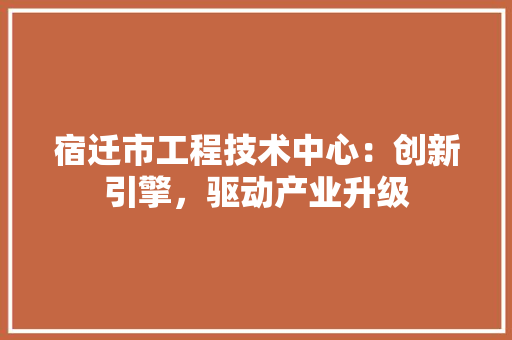 宿迁市工程技术中心：创新引擎，驱动产业升级 现代风格装饰