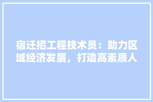 宿迁招工程技术员：助力区域经济发展，打造高素质人才队伍 现代风格装饰