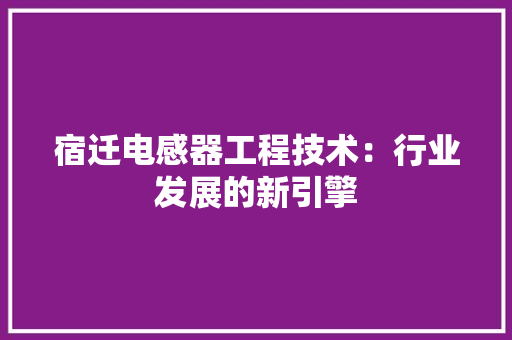 宿迁电感器工程技术：行业发展的新引擎 现代风格装饰