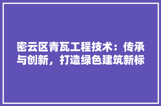 密云区青瓦工程技术：传承与创新，打造绿色建筑新标杆 现代风格装饰