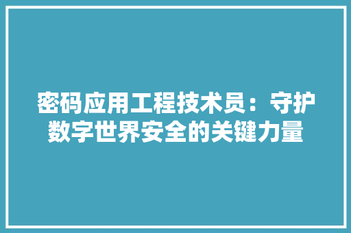 密码应用工程技术员：守护数字世界安全的关键力量