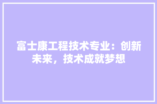 富士康工程技术专业：创新未来，技术成就梦想 现代风格装饰