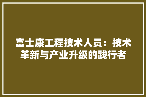 富士康工程技术人员：技术革新与产业升级的践行者 现代风格装饰
