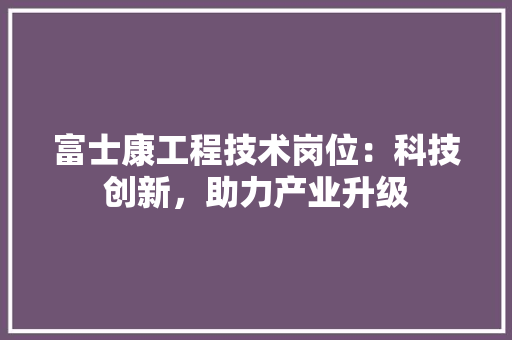 富士康工程技术岗位：科技创新，助力产业升级 现代风格装饰