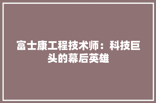 富士康工程技术师：科技巨头的幕后英雄 现代风格装饰