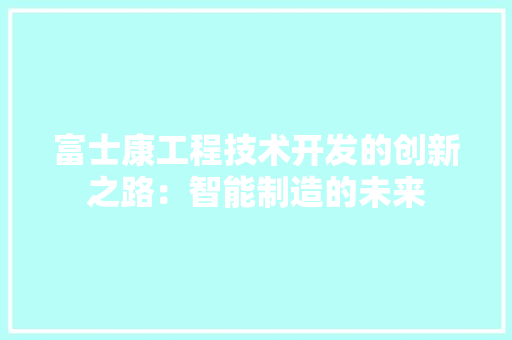 富士康工程技术开发的创新之路：智能制造的未来 现代风格装饰