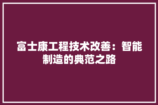 富士康工程技术改善：智能制造的典范之路