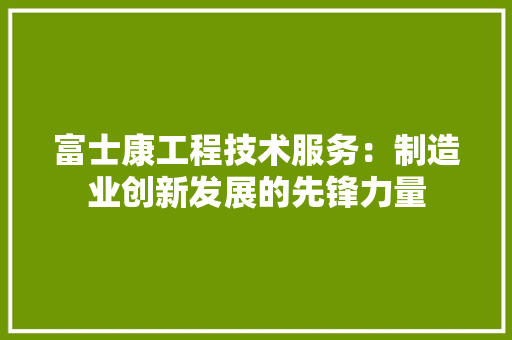 富士康工程技术服务：制造业创新发展的先锋力量 现代风格装饰