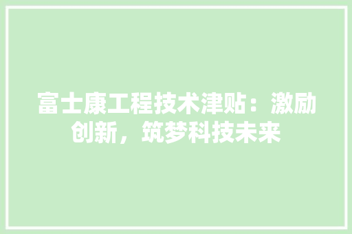 富士康工程技术津贴：激励创新，筑梦科技未来 现代风格装饰