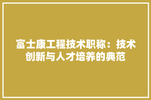 富士康工程技术职称：技术创新与人才培养的典范 现代风格装饰