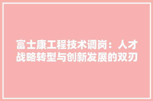 富士康工程技术调岗：人才战略转型与创新发展的双刃剑 现代风格装饰