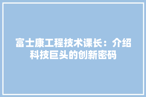 富士康工程技术课长：介绍科技巨头的创新密码 现代风格装饰