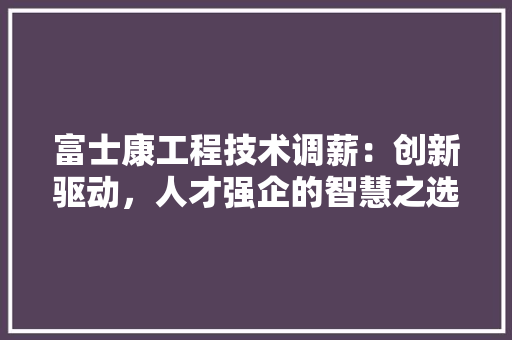 富士康工程技术调薪：创新驱动，人才强企的智慧之选 现代风格装饰