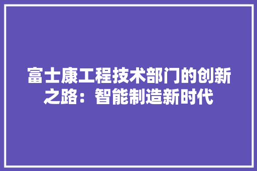 富士康工程技术部门的创新之路：智能制造新时代 现代风格装饰