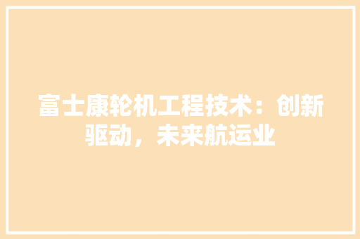 富士康轮机工程技术：创新驱动，未来航运业 现代风格装饰