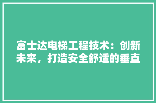 富士达电梯工程技术：创新未来，打造安全舒适的垂直出行体验 现代风格装饰