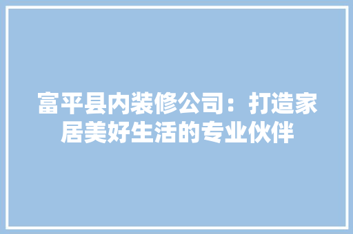 富平县内装修公司：打造家居美好生活的专业伙伴 现代风格装饰