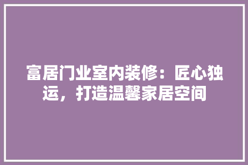 富居门业室内装修：匠心独运，打造温馨家居空间 现代风格装饰