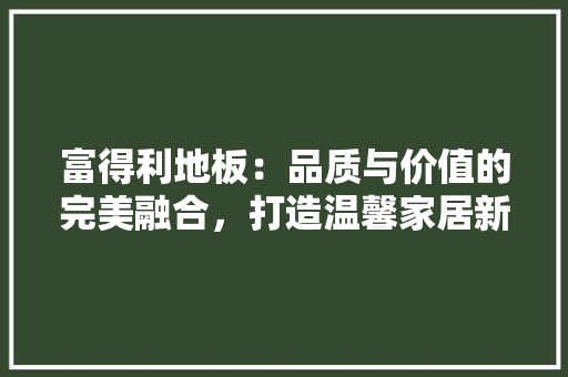 富得利地板：品质与价值的完美融合，打造温馨家居新风尚 现代风格装饰