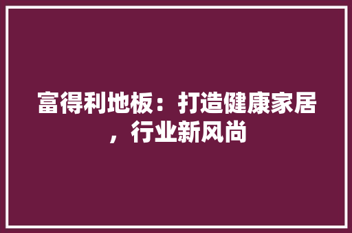 富得利地板：打造健康家居，行业新风尚 现代风格装饰