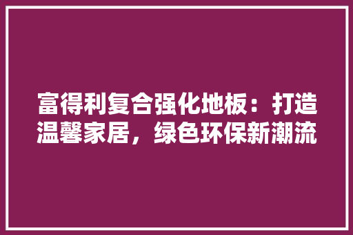富得利复合强化地板：打造温馨家居，绿色环保新潮流 现代风格装饰