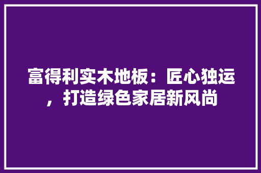 富得利实木地板：匠心独运，打造绿色家居新风尚 现代风格装饰