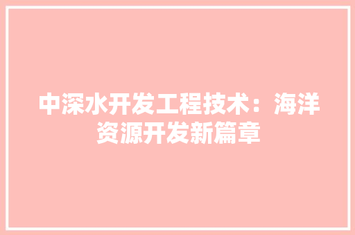 中深水开发工程技术：海洋资源开发新篇章 家居装修