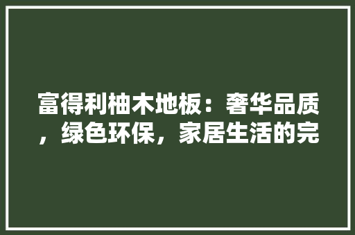 富得利柚木地板：奢华品质，绿色环保，家居生活的完美之选 现代风格装饰