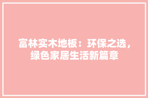 富林实木地板：环保之选，绿色家居生活新篇章 现代风格装饰