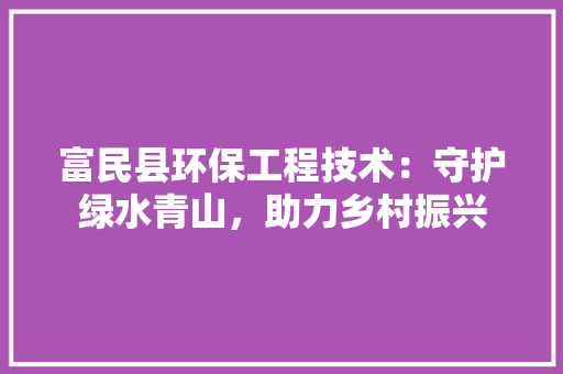 富民县环保工程技术：守护绿水青山，助力乡村振兴 现代风格装饰