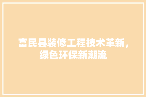 富民县装修工程技术革新，绿色环保新潮流 现代风格装饰