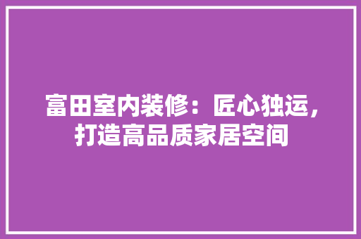 富田室内装修：匠心独运，打造高品质家居空间 现代风格装饰