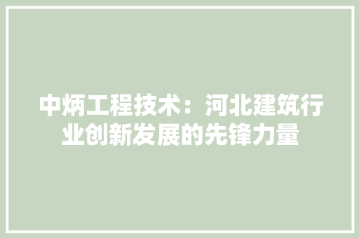 中炳工程技术：河北建筑行业创新发展的先锋力量 家居装修