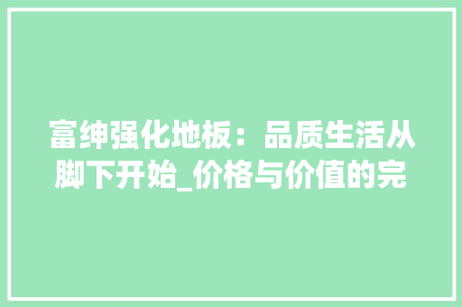 富绅强化地板：品质生活从脚下开始_价格与价值的完美融合 现代风格装饰