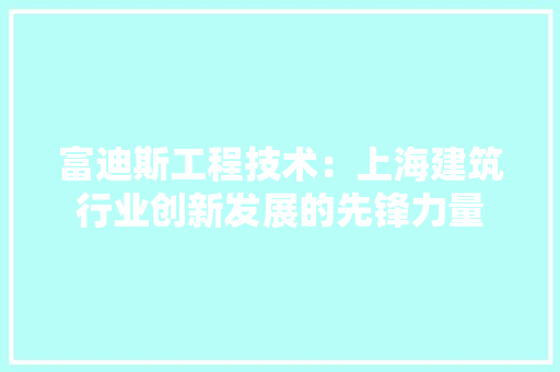 富迪斯工程技术：上海建筑行业创新发展的先锋力量