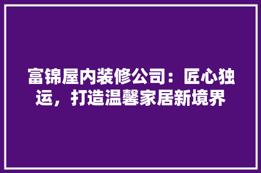 富锦屋内装修公司：匠心独运，打造温馨家居新境界 现代风格装饰