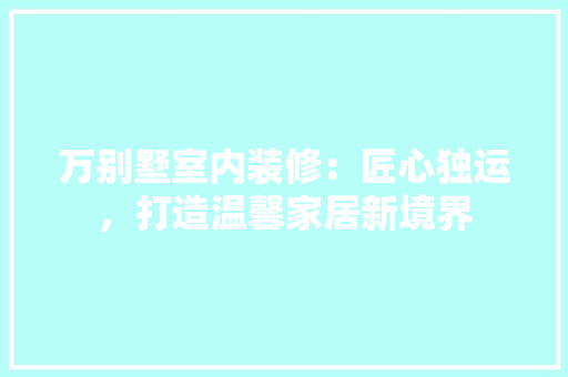 万别墅室内装修：匠心独运，打造温馨家居新境界 家居装修