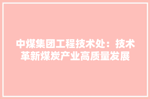 中煤集团工程技术处：技术革新煤炭产业高质量发展 家居装修