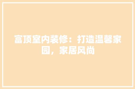 富顶室内装修：打造温馨家园，家居风尚 现代风格装饰