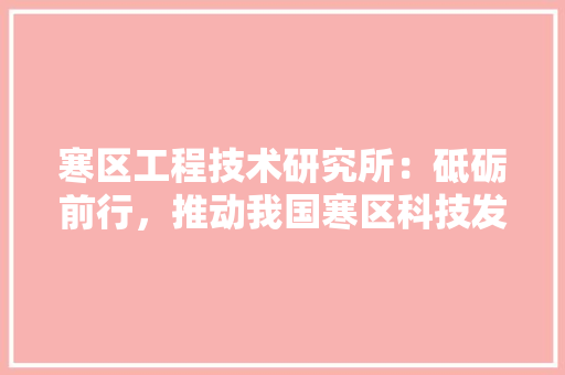 寒区工程技术研究所：砥砺前行，推动我国寒区科技发展 现代风格装饰