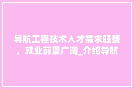 导航工程技术人才需求旺盛，就业前景广阔_介绍导航工程技术就业率趋势 现代风格装饰