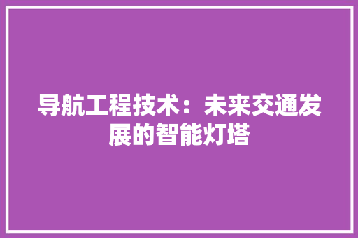 导航工程技术：未来交通发展的智能灯塔 现代风格装饰