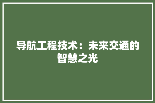 导航工程技术：未来交通的智慧之光 现代风格装饰
