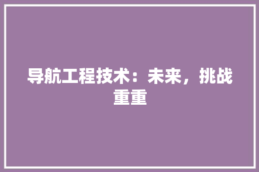 导航工程技术：未来，挑战重重 现代风格装饰