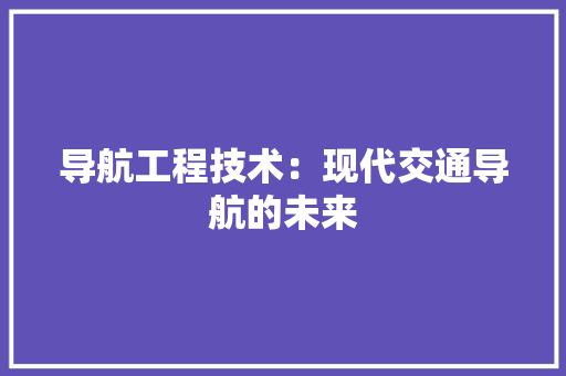 导航工程技术：现代交通导航的未来 现代风格装饰
