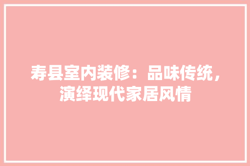 寿县室内装修：品味传统，演绎现代家居风情