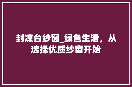 封凉台纱窗_绿色生活，从选择优质纱窗开始