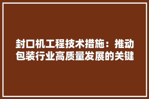 封口机工程技术措施：推动包装行业高质量发展的关键路径 现代风格装饰