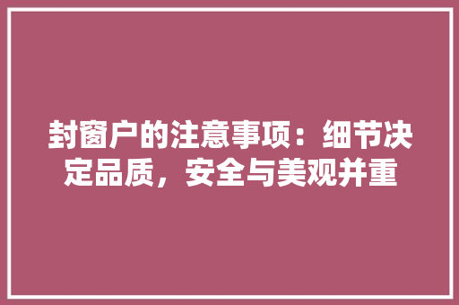 封窗户的注意事项：细节决定品质，安全与美观并重 现代风格装饰